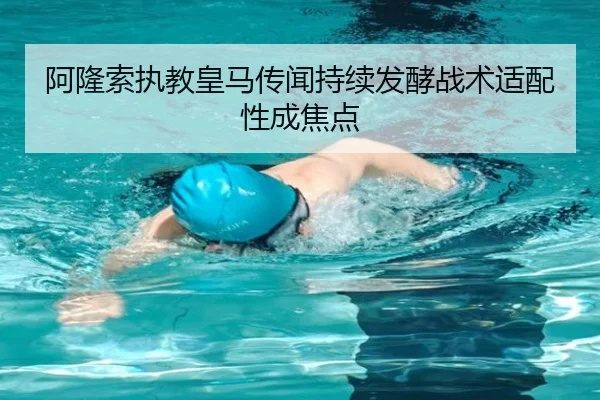 阿隆索执教皇马传闻持续发酵战术适配性成焦点